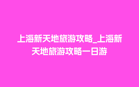 上海新天地旅游攻略_上海新天地旅游攻略一日游