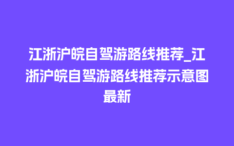 江浙沪皖自驾游路线推荐_江浙沪皖自驾游路线推荐示意图最新