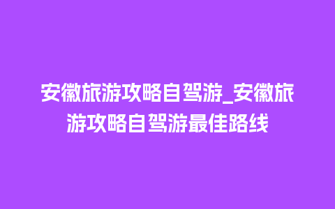 安徽旅游攻略自驾游_安徽旅游攻略自驾游最佳路线