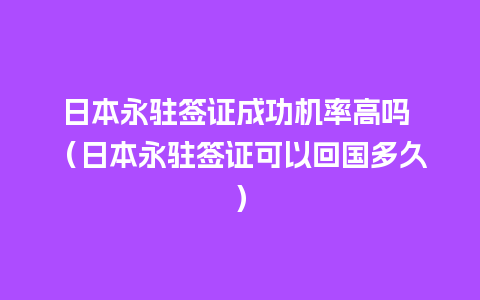 日本永驻签证成功机率高吗 （日本永驻签证可以回国多久）