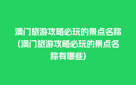 澳门旅游攻略必玩的景点名称(澳门旅游攻略必玩的景点名称有哪些)