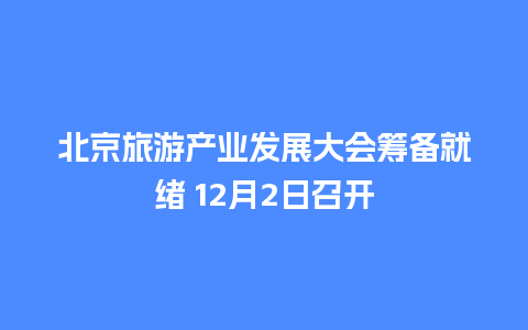 北京旅游产业发展大会筹备就绪 12月2日召开