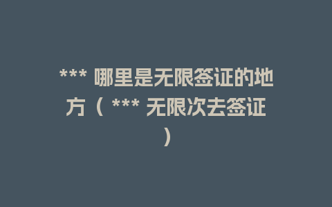 *** 哪里是无限签证的地方（ *** 无限次去签证）