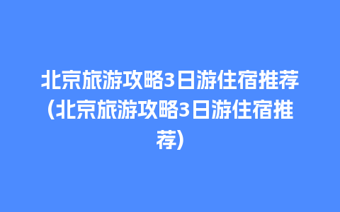 北京旅游攻略3日游住宿推荐(北京旅游攻略3日游住宿推荐)