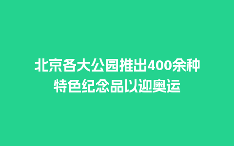 北京各大公园推出400余种特色纪念品以迎奥运