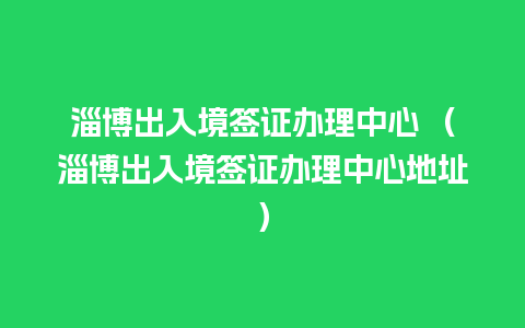 淄博出入境签证办理中心 （淄博出入境签证办理中心地址）