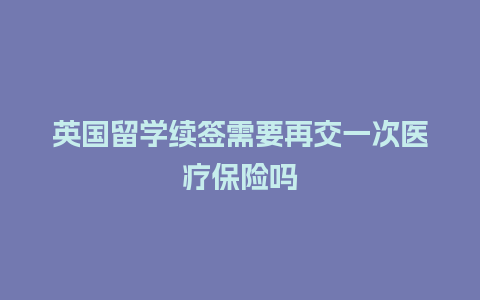 英国留学续签需要再交一次医疗保险吗