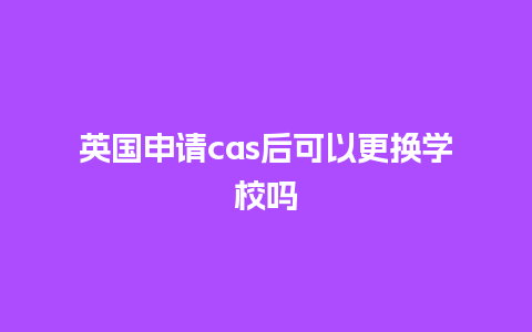 英国申请cas后可以更换学校吗