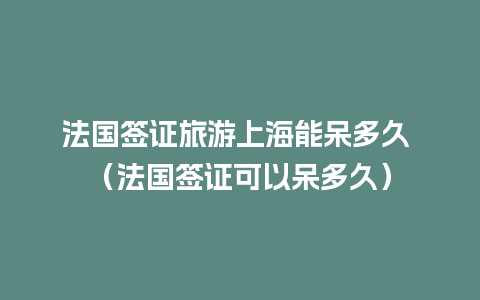 法国签证旅游上海能呆多久 （法国签证可以呆多久）