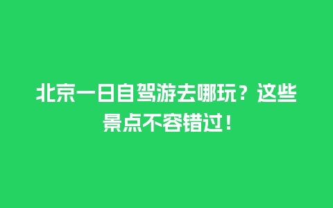 北京一日自驾游去哪玩？这些景点不容错过！