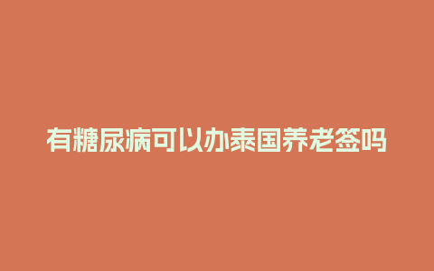 有糖尿病可以办泰国养老签吗