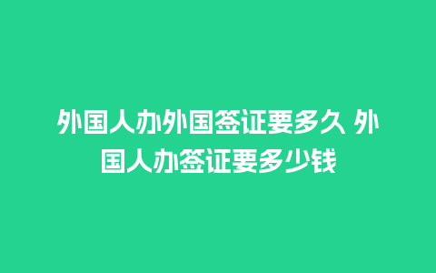 外国人办外国签证要多久 外国人办签证要多少钱