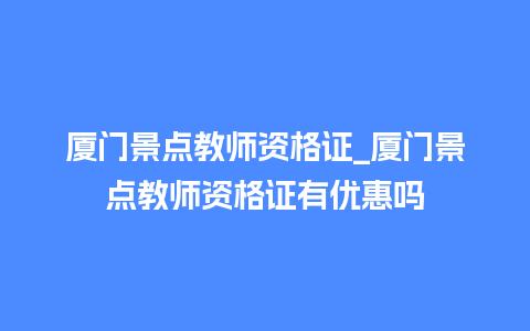 厦门景点教师资格证_厦门景点教师资格证有优惠吗