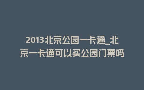 2013北京公园一卡通_北京一卡通可以买公园门票吗