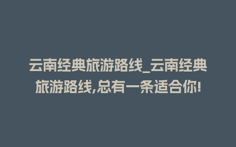 云南经典旅游路线_云南经典旅游路线,总有一条适合你!