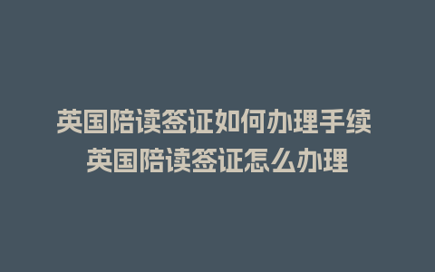 英国陪读签证如何办理手续 英国陪读签证怎么办理