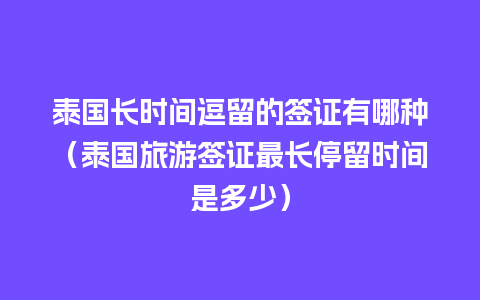 泰国长时间逗留的签证有哪种（泰国旅游签证最长停留时间是多少）