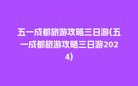 五一成都旅游攻略三日游(五一成都旅游攻略三日游2024)