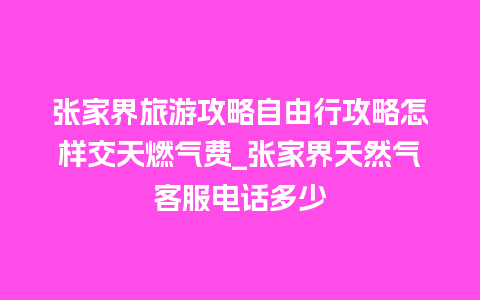 张家界旅游攻略自由行攻略怎样交天燃气费_张家界天然气客服电话多少