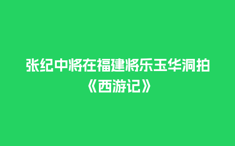 张纪中将在福建将乐玉华洞拍《西游记》