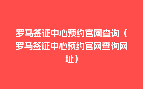 罗马签证中心预约官网查询（罗马签证中心预约官网查询网址）