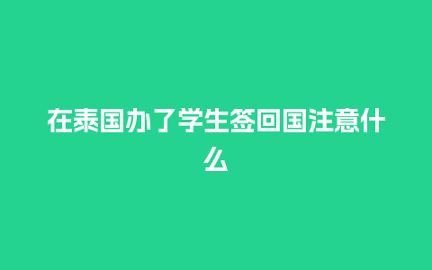 在泰国办了学生签回国注意什么