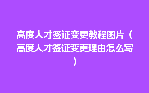 高度人才签证变更教程图片（高度人才签证变更理由怎么写）