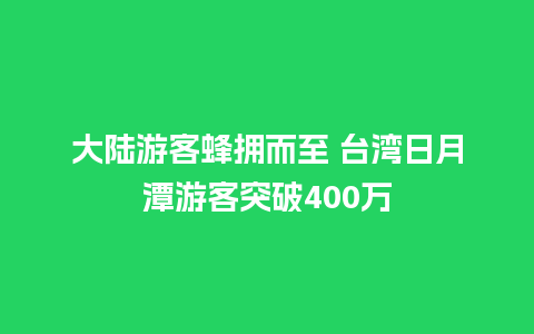 大陆游客蜂拥而至 台湾日月潭游客突破400万