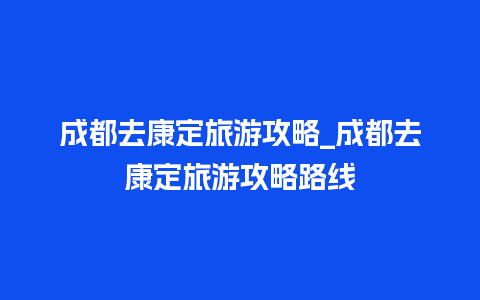 成都去康定旅游攻略_成都去康定旅游攻略路线