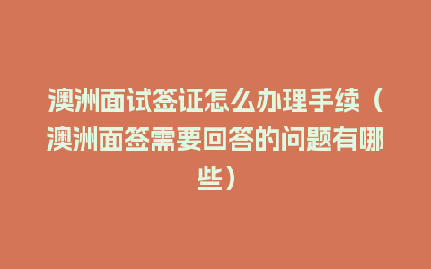 澳洲面试签证怎么办理手续（澳洲面签需要回答的问题有哪些）