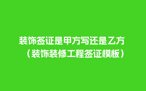 装饰签证是甲方写还是乙方 （装饰装修工程签证模板）