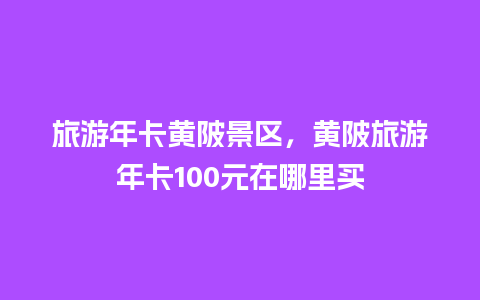 旅游年卡黄陂景区，黄陂旅游年卡100元在哪里买