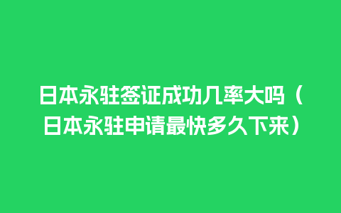 日本永驻签证成功几率大吗（日本永驻申请最快多久下来）