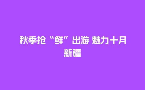 秋季抢“鲜”出游 魅力十月新疆