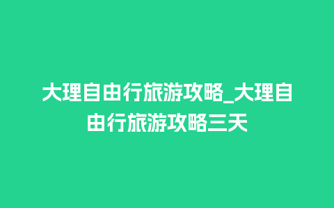 大理自由行旅游攻略_大理自由行旅游攻略三天