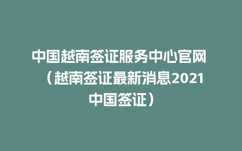 中国越南签证服务中心官网 （越南签证最新消息2021中国签证）