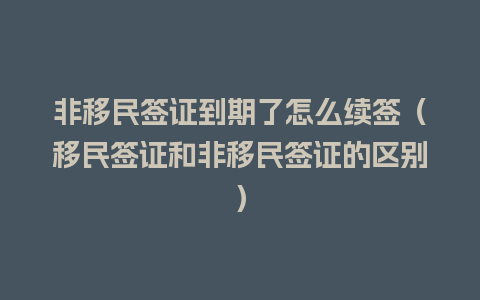 非移民签证到期了怎么续签（移民签证和非移民签证的区别）