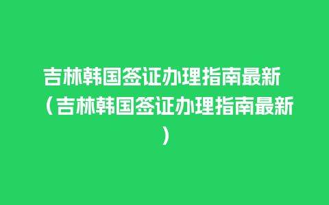 吉林韩国签证办理指南最新 （吉林韩国签证办理指南最新）