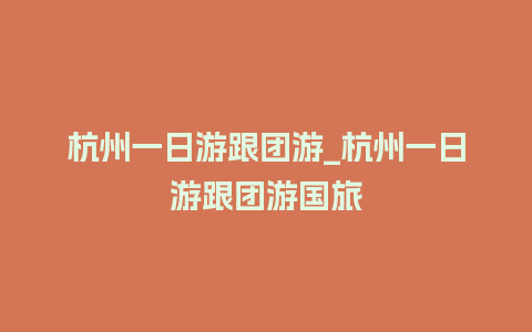 杭州一日游跟团游_杭州一日游跟团游国旅