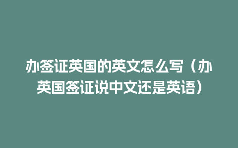 办签证英国的英文怎么写（办英国签证说中文还是英语）