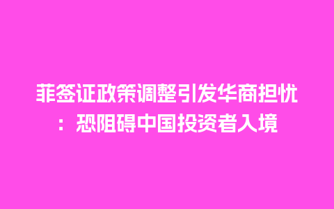 菲签证政策调整引发华商担忧：恐阻碍中国投资者入境