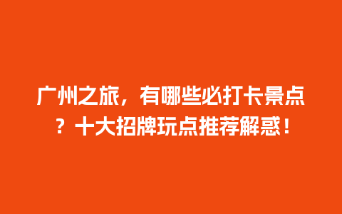 广州之旅，有哪些必打卡景点？十大招牌玩点推荐解惑！