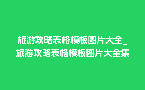 旅游攻略表格模板图片大全_旅游攻略表格模板图片大全集