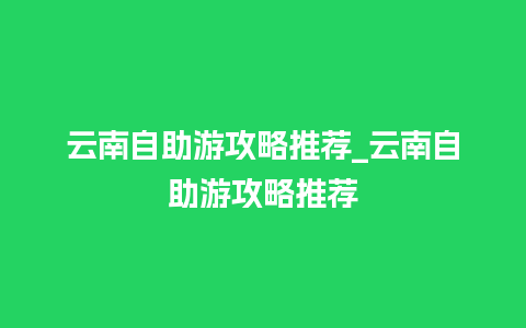 云南自助游攻略推荐_云南自助游攻略推荐