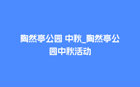 陶然亭公园 中秋_陶然亭公园中秋活动