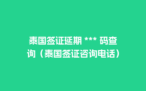 泰国签证延期 *** 码查询（泰国签证咨询电话）