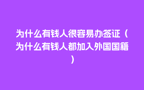 为什么有钱人很容易办签证（为什么有钱人都加入外国国籍）