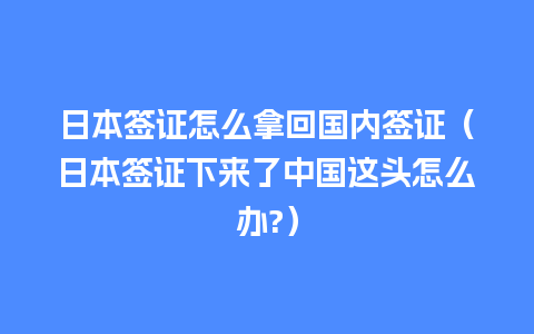 日本签证怎么拿回国内签证（日本签证下来了中国这头怎么办?）