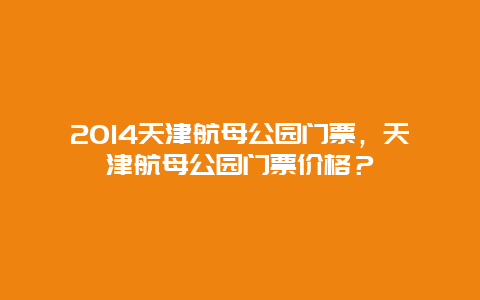 2014天津航母公园门票，天津航母公园门票价格？