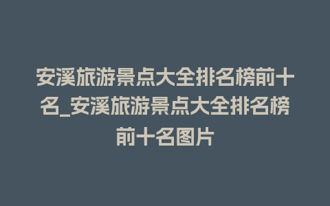 安溪旅游景点大全排名榜前十名_安溪旅游景点大全排名榜前十名图片